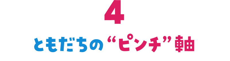 ともだちの“ピンチ”軸